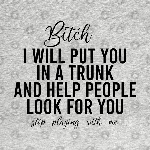 Bitch I Will Put You In A Trunk And Help People Look For You Stop Playing With Me - Funny Sayings by Textee Store
